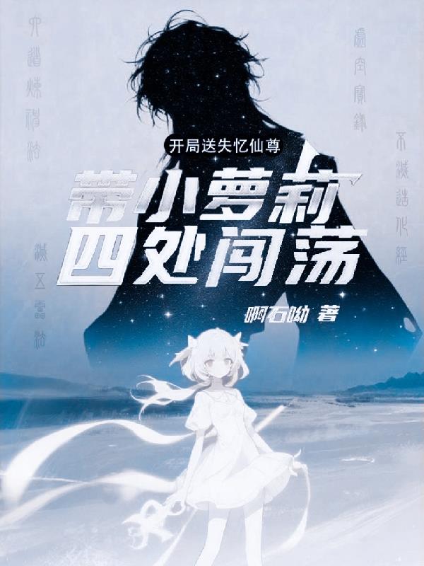 开局送失忆仙尊带小萝莉四处闯荡